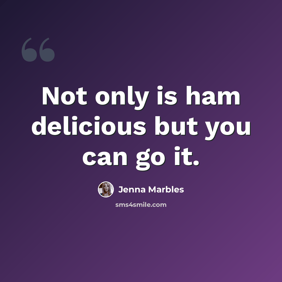 “Not only is ham delicious but you can go it.” quote by Jenna Marbles
