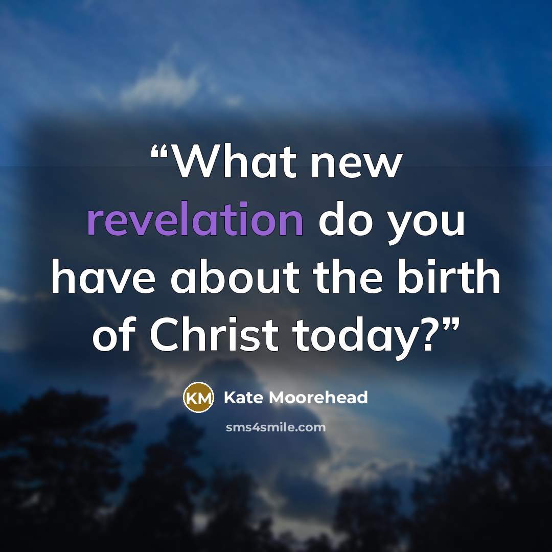 “What new revelation do you have about the birth of Christ today?” quote by Kate Moorehead