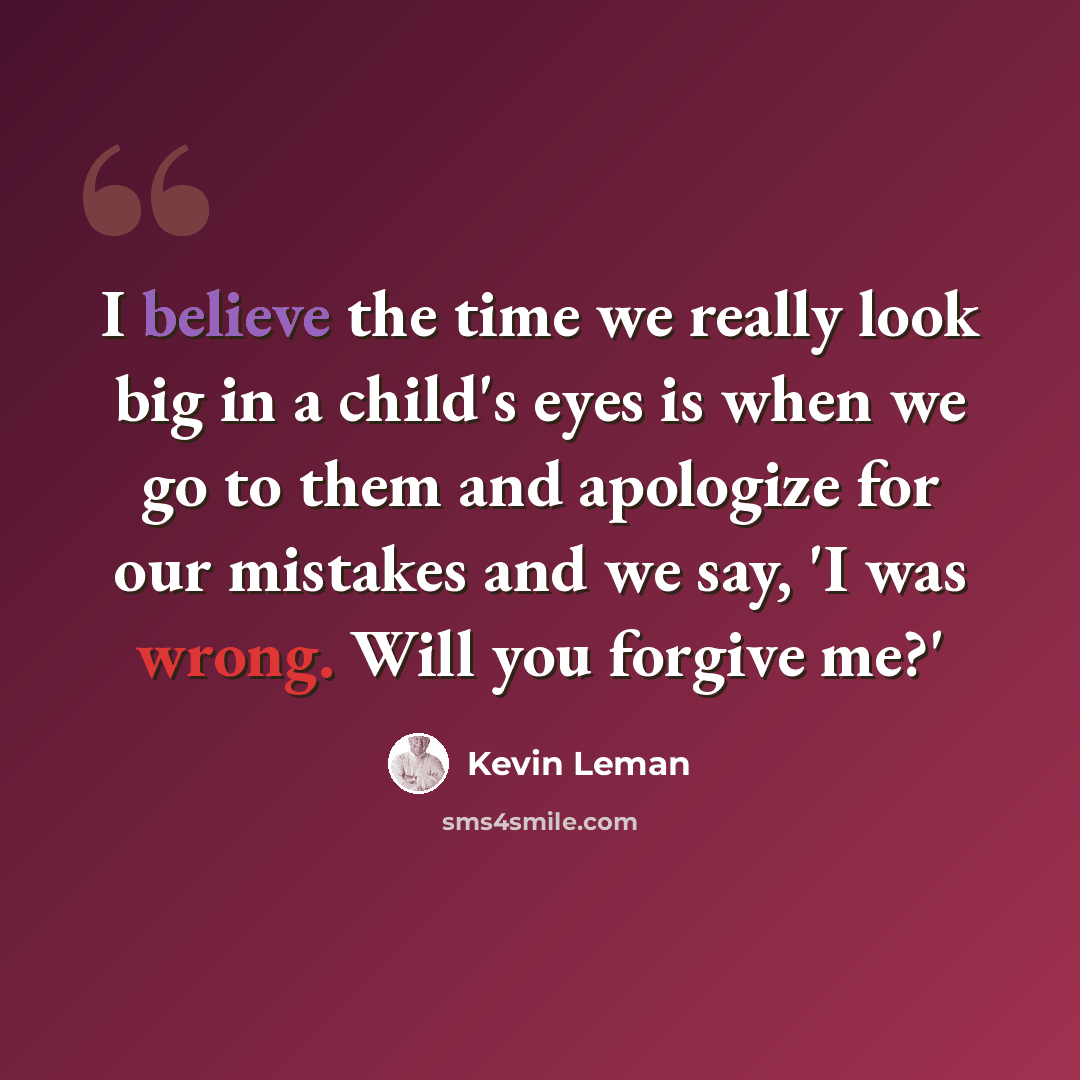 “I believe the time we really look big in a child's eyes is when we go to them and apologize for our mistakes and we say, 'I was wrong. Will you forgive me?'” quote by Kevin Leman