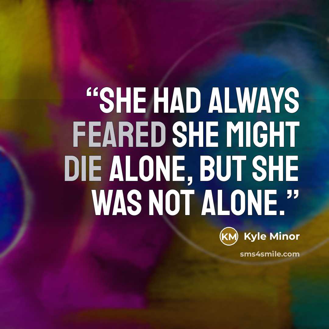 “She had always feared she might die alone, but she was not alone.” quote by Kyle Minor