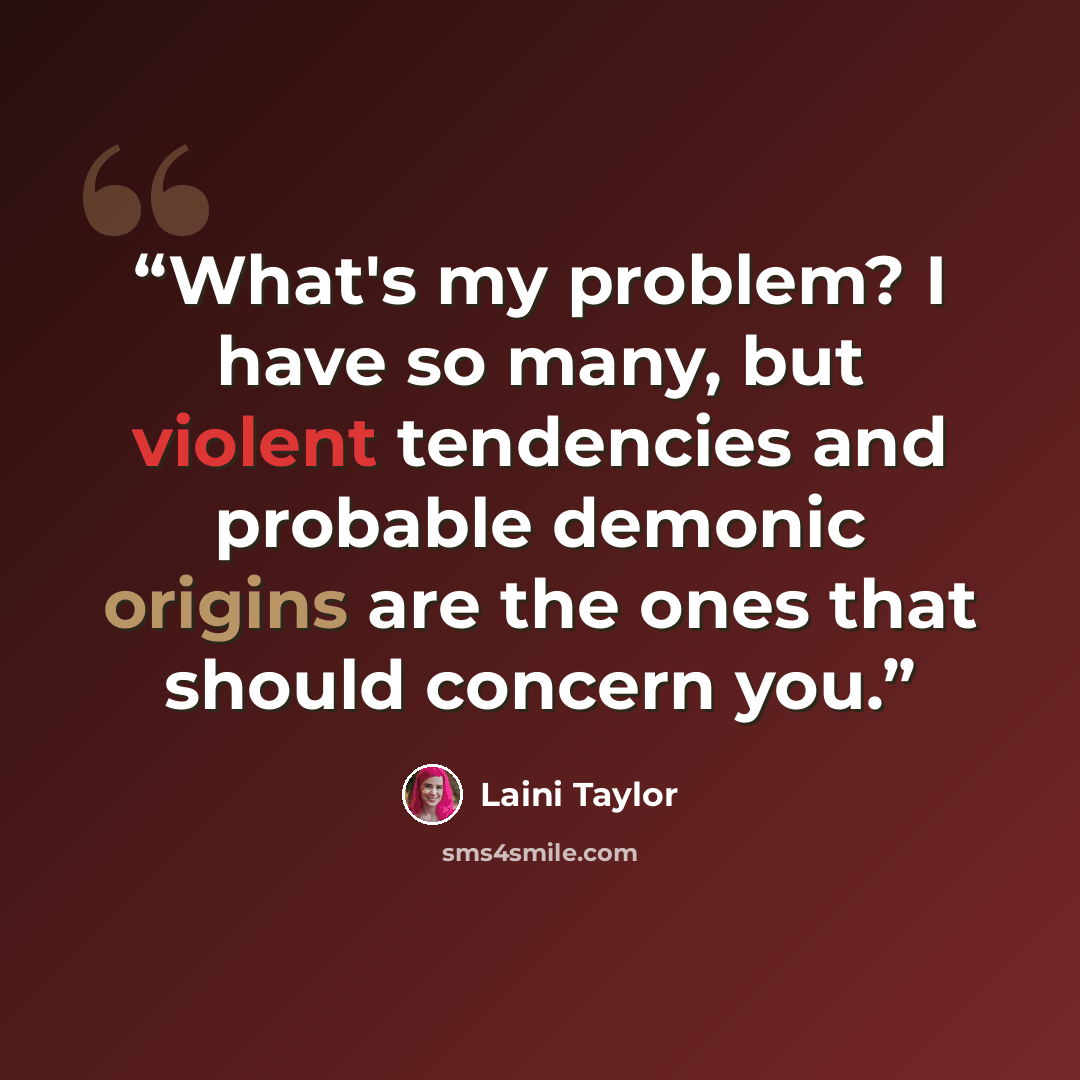 “What's my problem? I have so many, but violent tendencies and probable demonic origins are the ones that should concern you.” quote by Laini Taylor