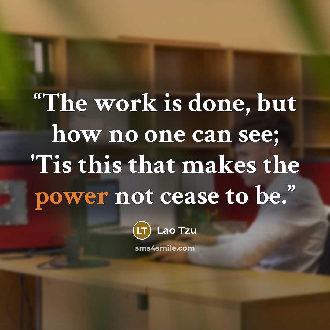 “The work is done, but how no one can see; 'Tis this that makes the power not cease to be.” quote by Lao Tzu