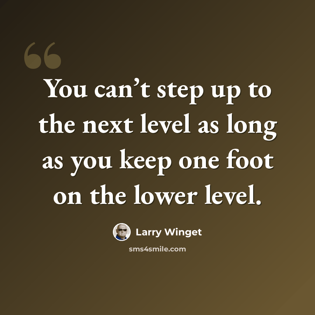 “You can’t step up to the next level as long as you keep one foot on the lower level.” quote by Larry Winget
