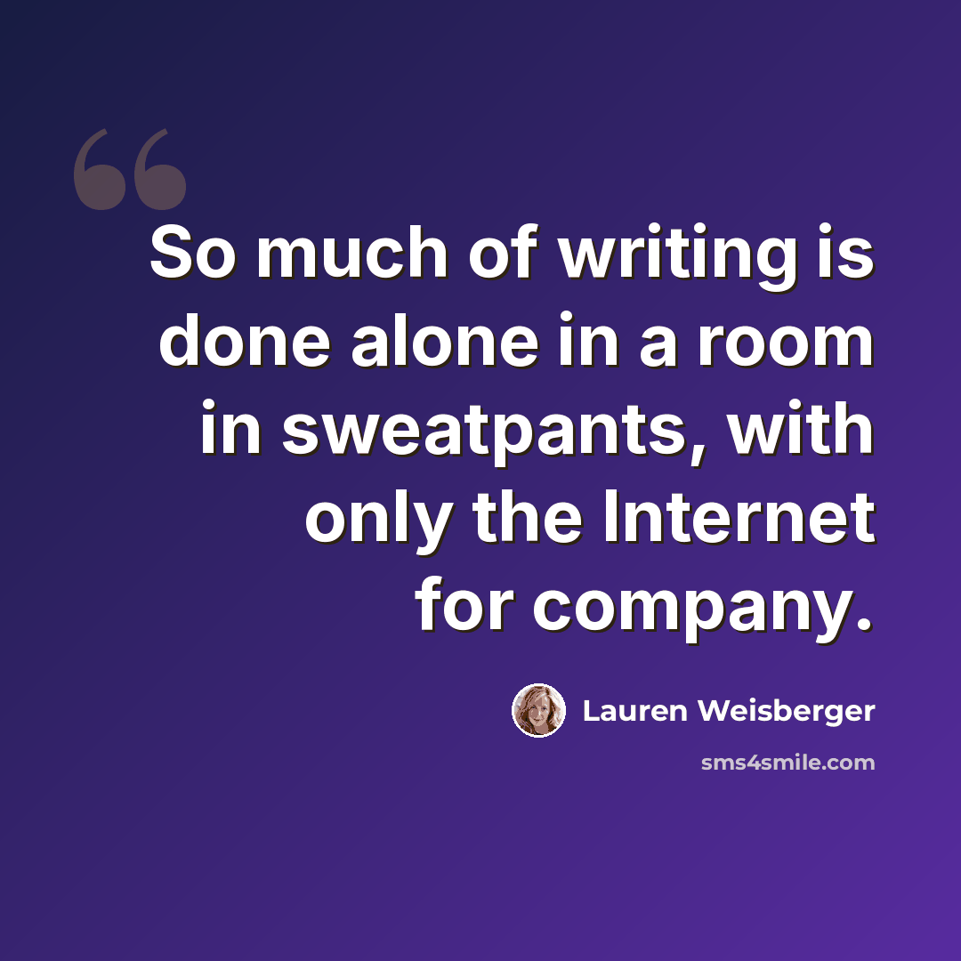 “So much of writing is done alone in a room in sweatpants, with only the Internet for company.” quote by Lauren Weisberger
