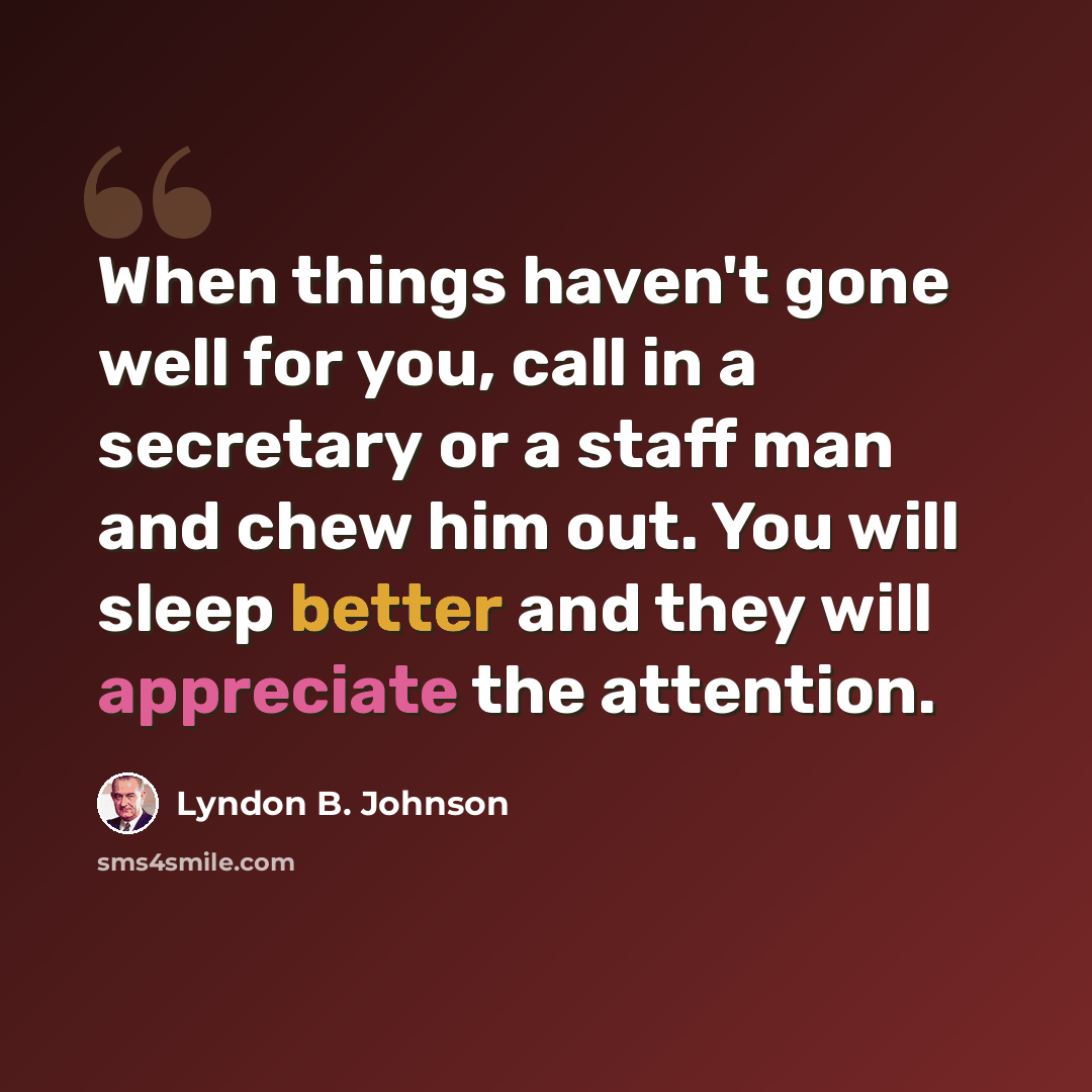 “When things haven't gone well for you, call in a secretary or a staff man and chew him out. You will sleep better and they will appreciate the attention.” quote by Lyndon B. Johnson