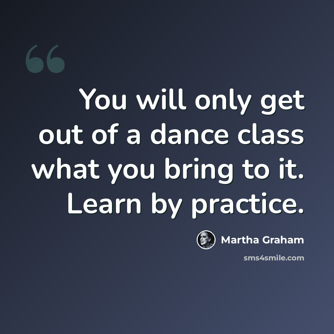 “You will only get out of a dance class what you bring to it. Learn by practice.” quote by Martha Graham