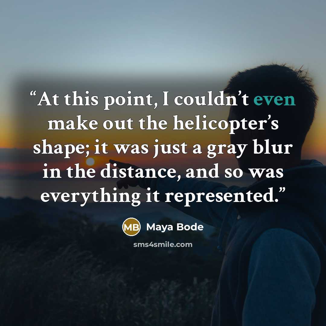 “At this point, I couldn’t even make out the helicopter’s shape; it was just a gray blur in the distance, and so was everything it represented.” quote by Maya Bode