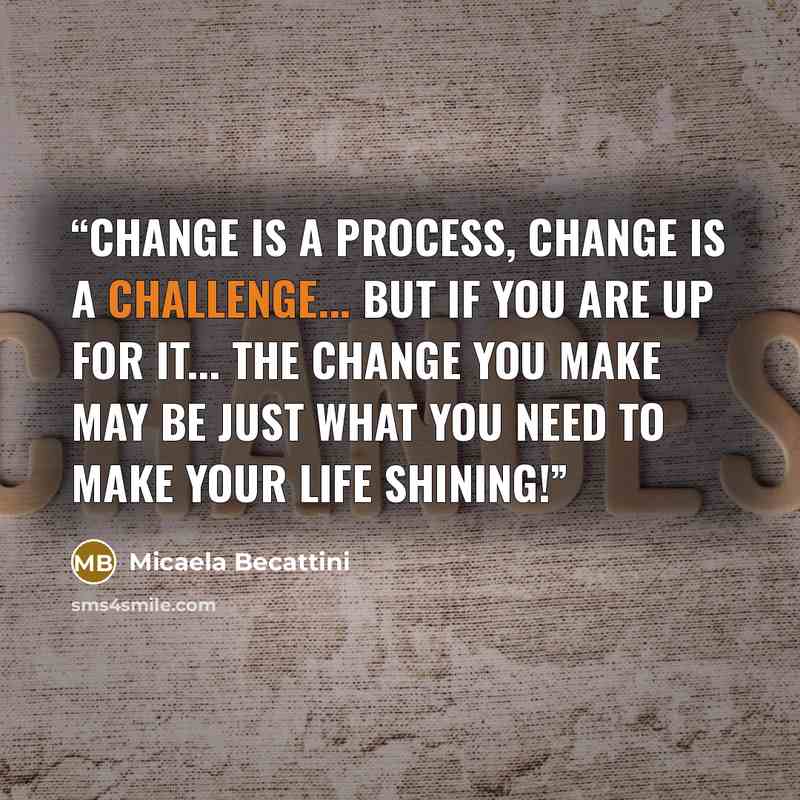 “CHANGE IS A PROCESS, CHANGE IS A CHALLENGE... but if you are up for it... the change you make may be just what you need to make your life shining!” quote by Micaela Becattini