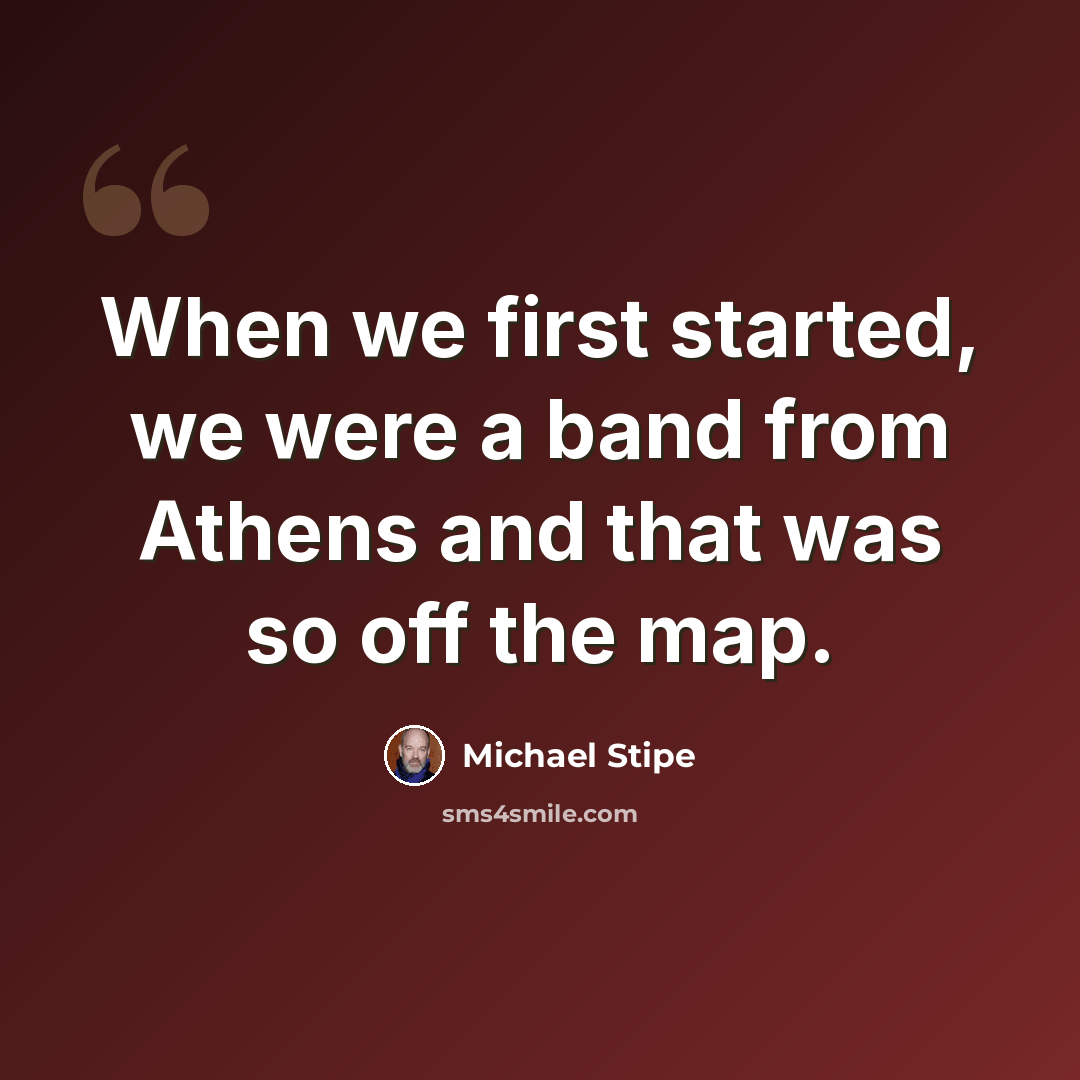 “When we first started, we were a band from Athens and that was so off the map.” quote by Michael Stipe