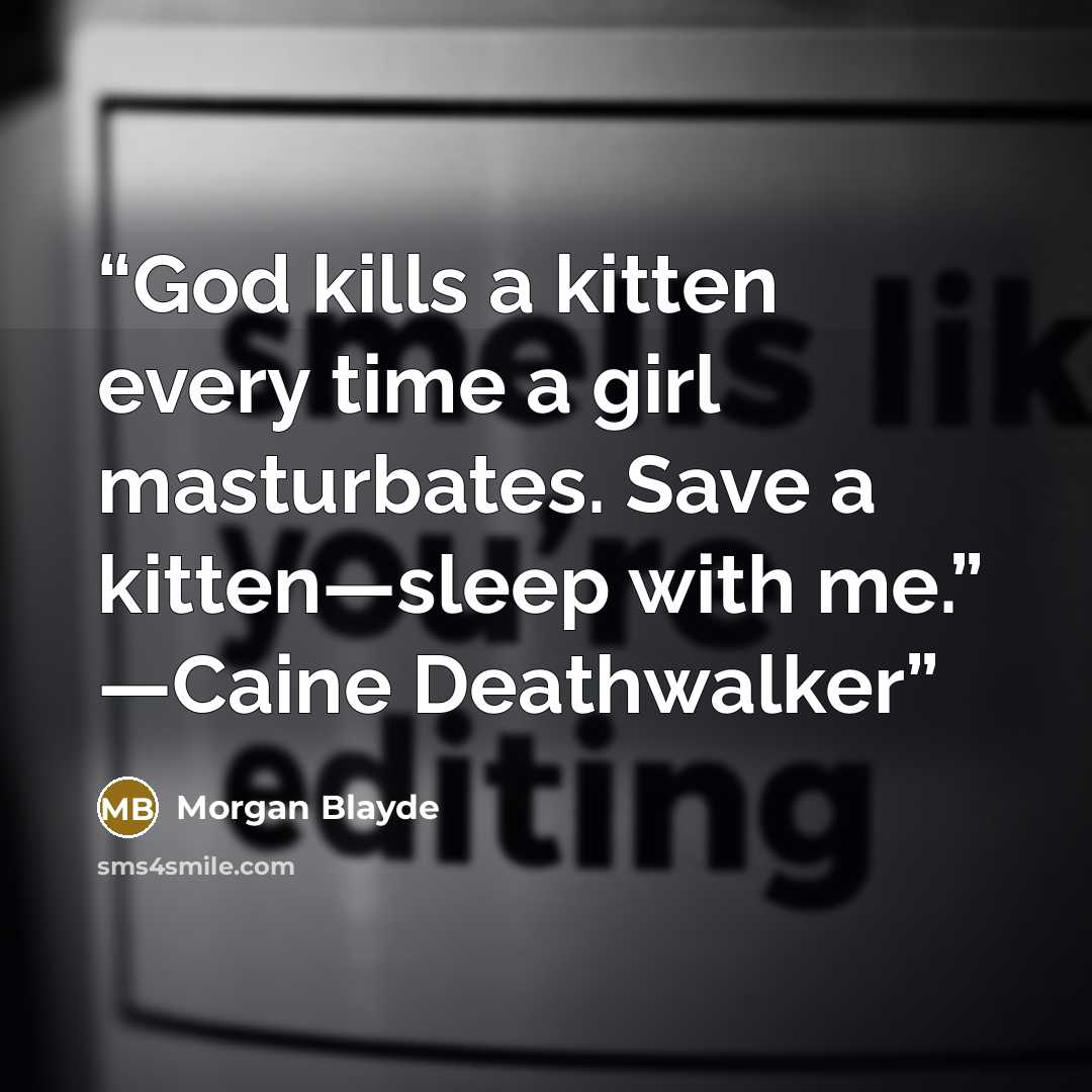 “God kills a kitten every time a girl masturbates. Save a kitten—sleep with me.” —Caine Deathwalker” quote by Morgan Blayde