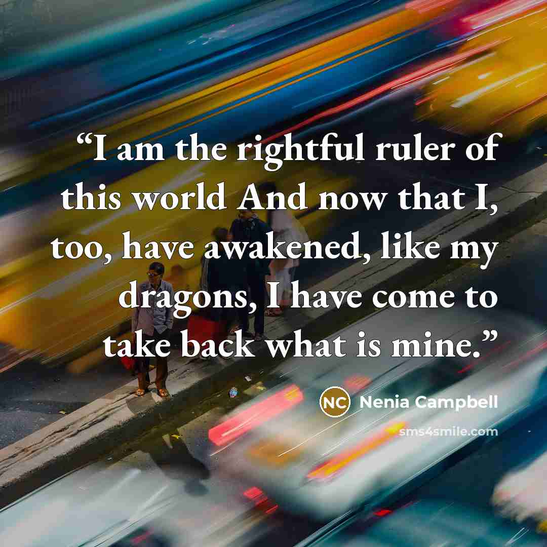 “I am the rightful ruler of this world And now that I, too, have awakened, like my dragons, I have come to take back what is mine.” quote by Nenia Campbell