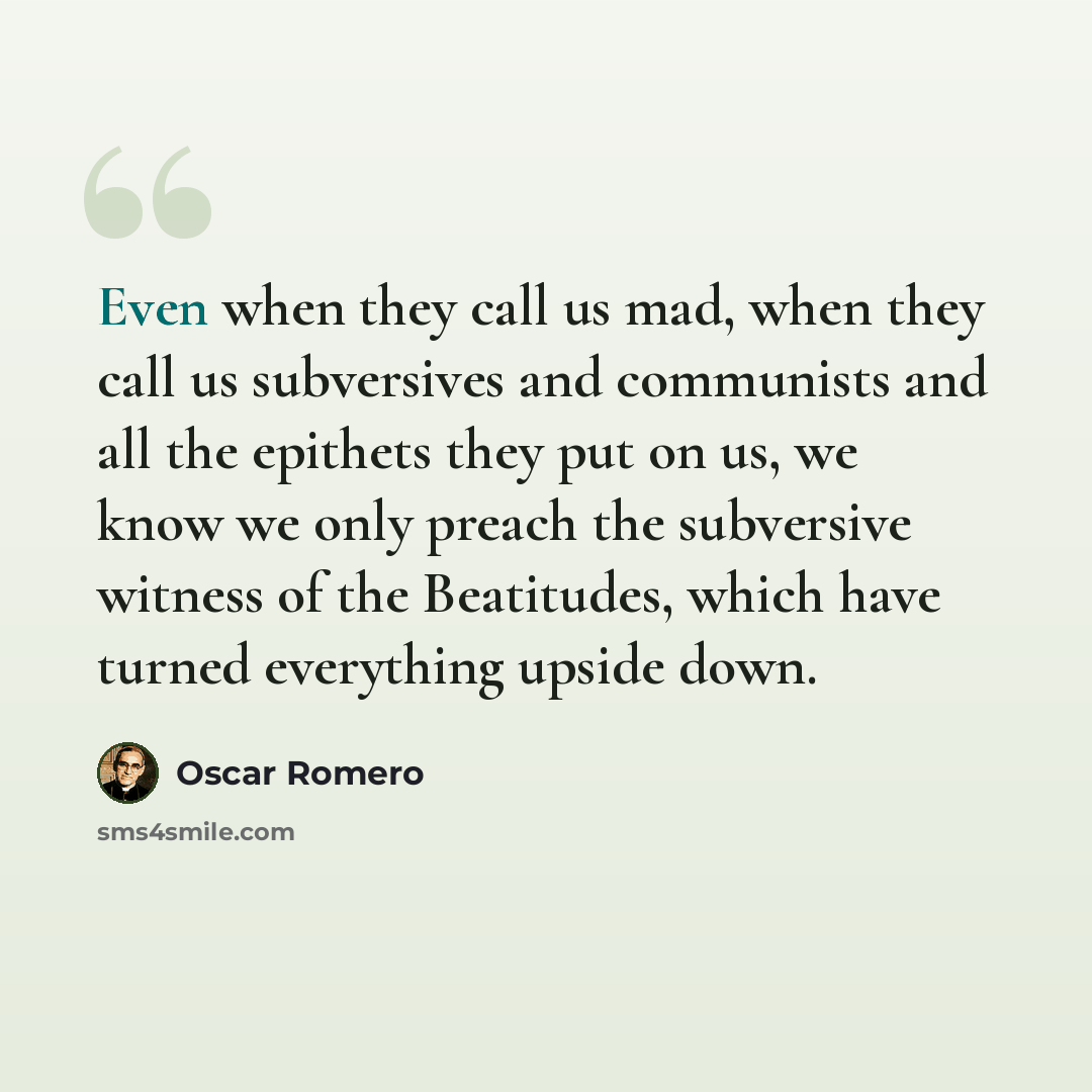 “Even when they call us mad, when they call us subversives and communists and all the epithets they put on us, we know we only preach the subversive witness of the Beatitudes, which have turned everything upside down.” quote by Oscar Romero