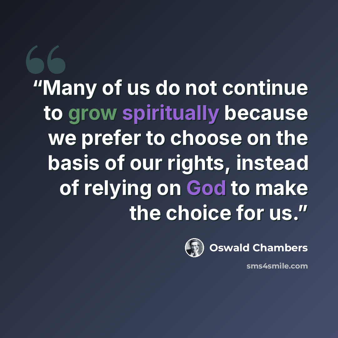 “Many of us do not continue to grow spiritually because we prefer to choose on the basis of our rights, instead of relying on God to make the choice for us.” quote by Oswald Chambers