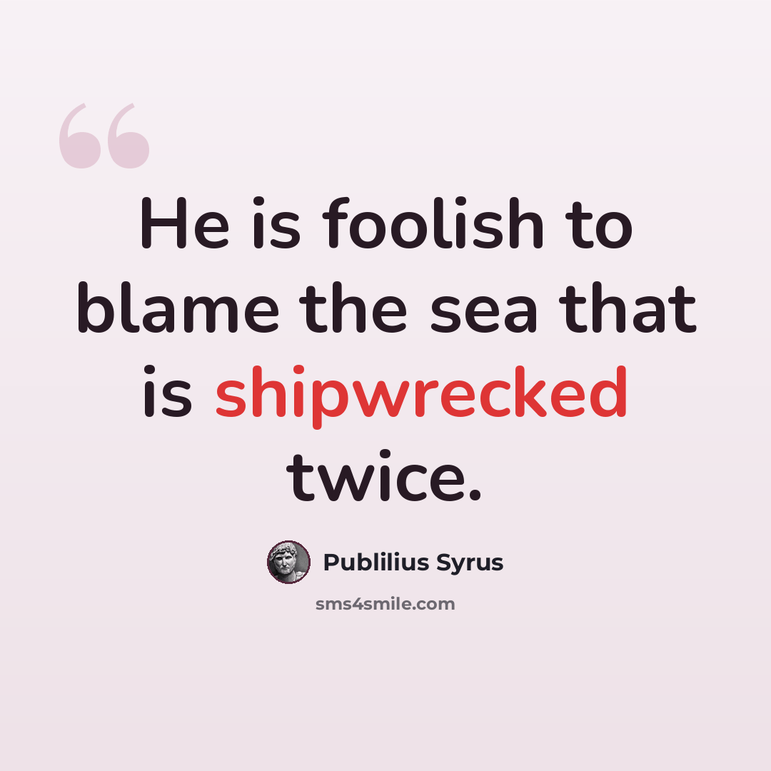“He is foolish to blame the sea that is shipwrecked twice.” quote by Publilius Syrus