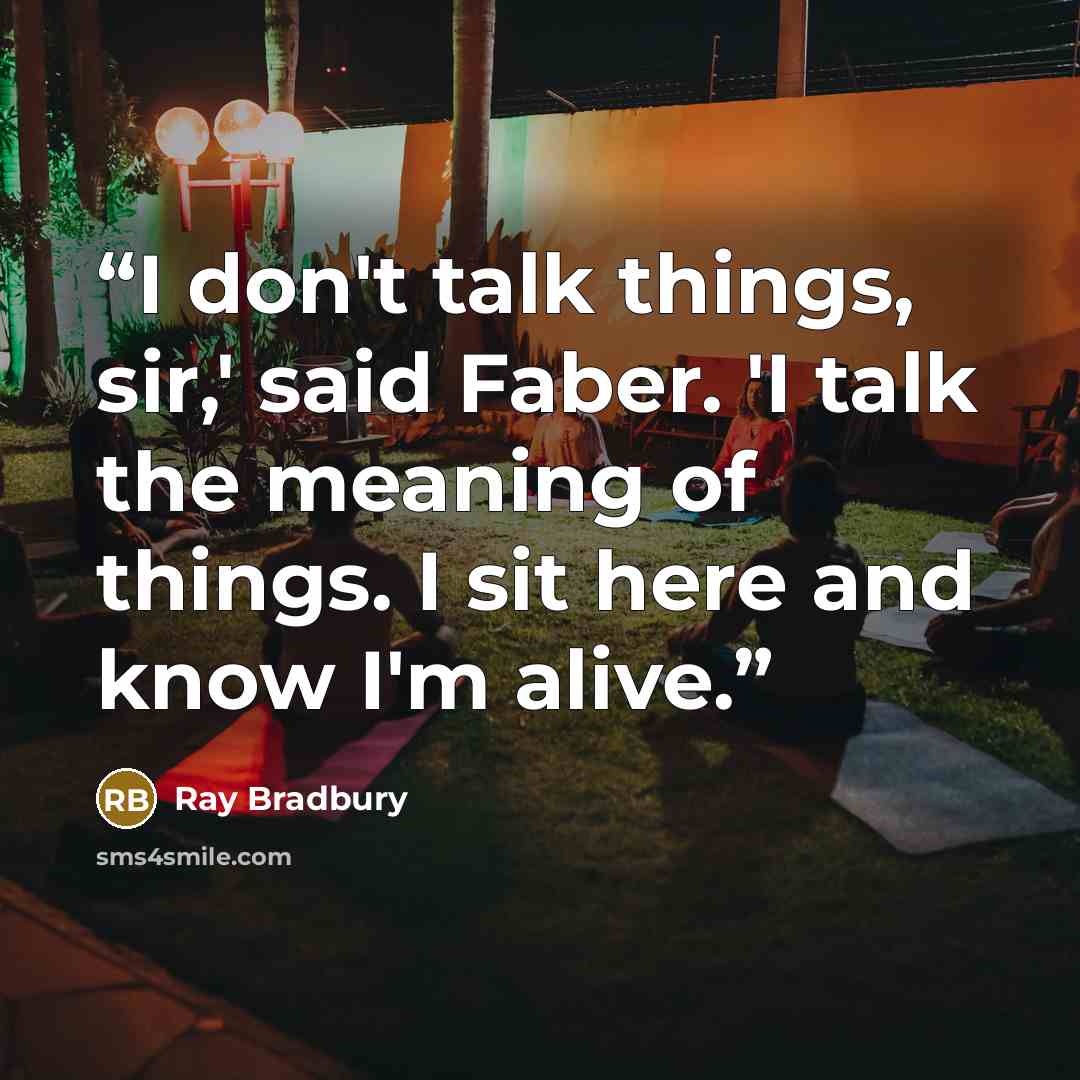 “I don't talk things, sir,' said Faber. 'I talk the meaning of things. I sit here and know I'm alive.” quote by Ray Bradbury