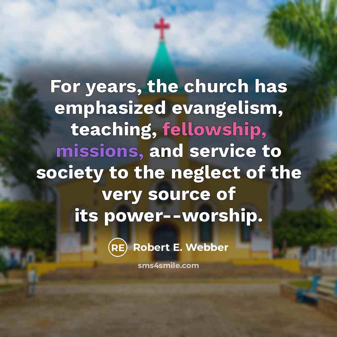 “For years, the church has emphasized evangelism, teaching, fellowship, missions, and service to society to the neglect of the very source of its power--worship.” quote by Robert E. Webber