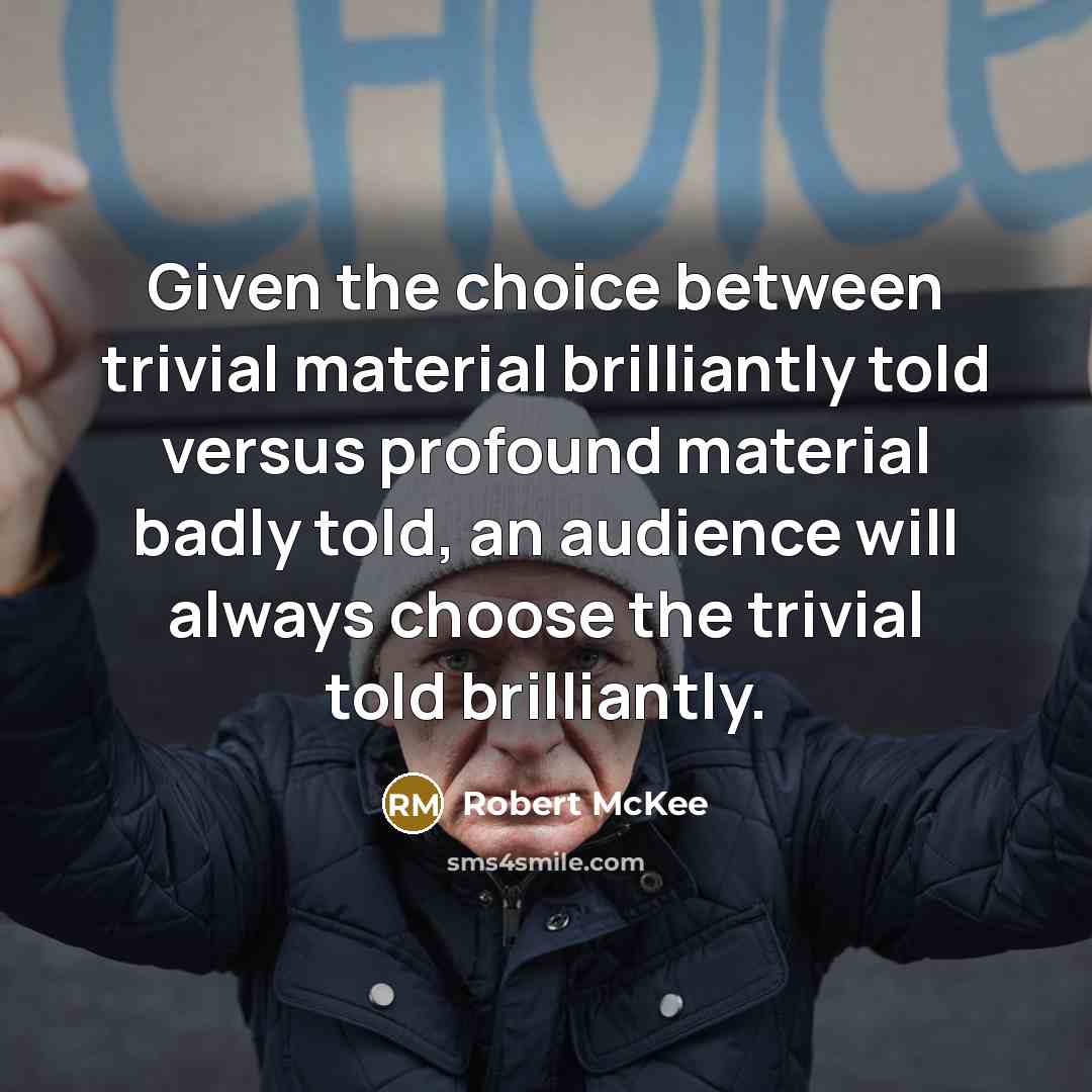 “Given the choice between trivial material brilliantly told versus profound material badly told, an audience will always choose the trivial told brilliantly.” quote by Robert McKee