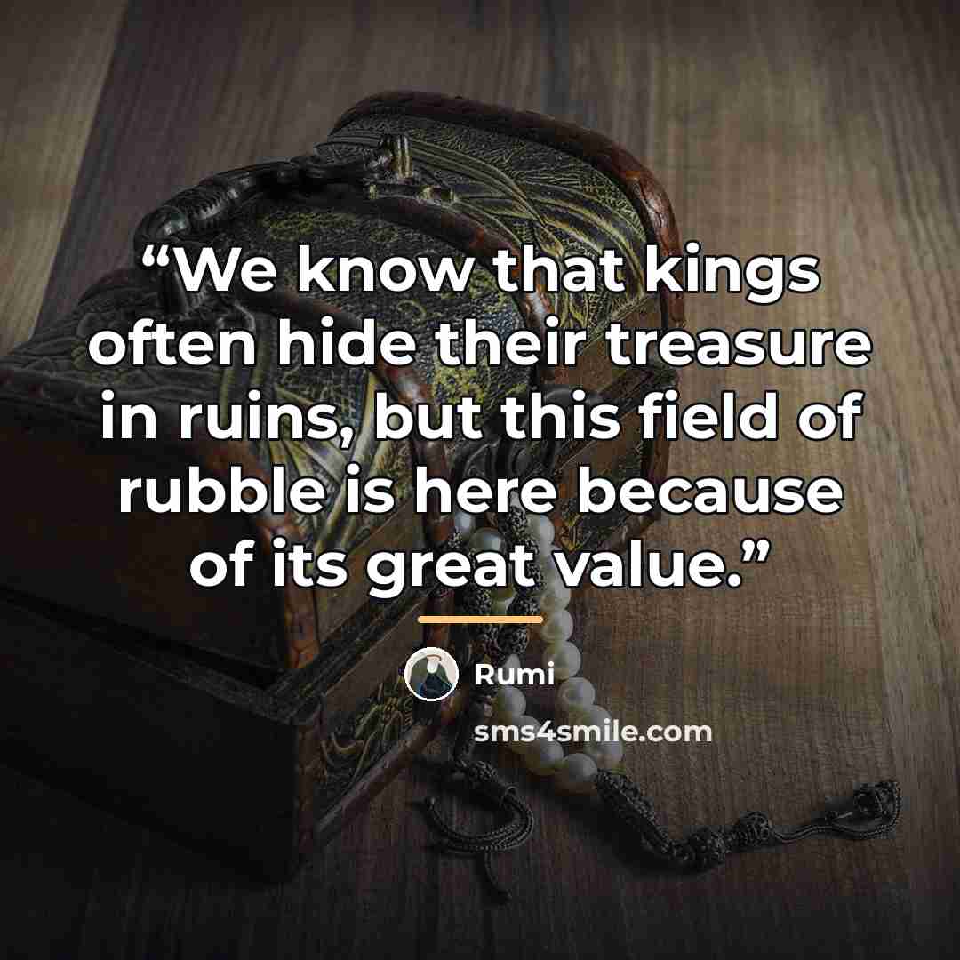 “We know that kings often hide their treasure in ruins, but this field of rubble is here because of its great value.” quote by Rumi