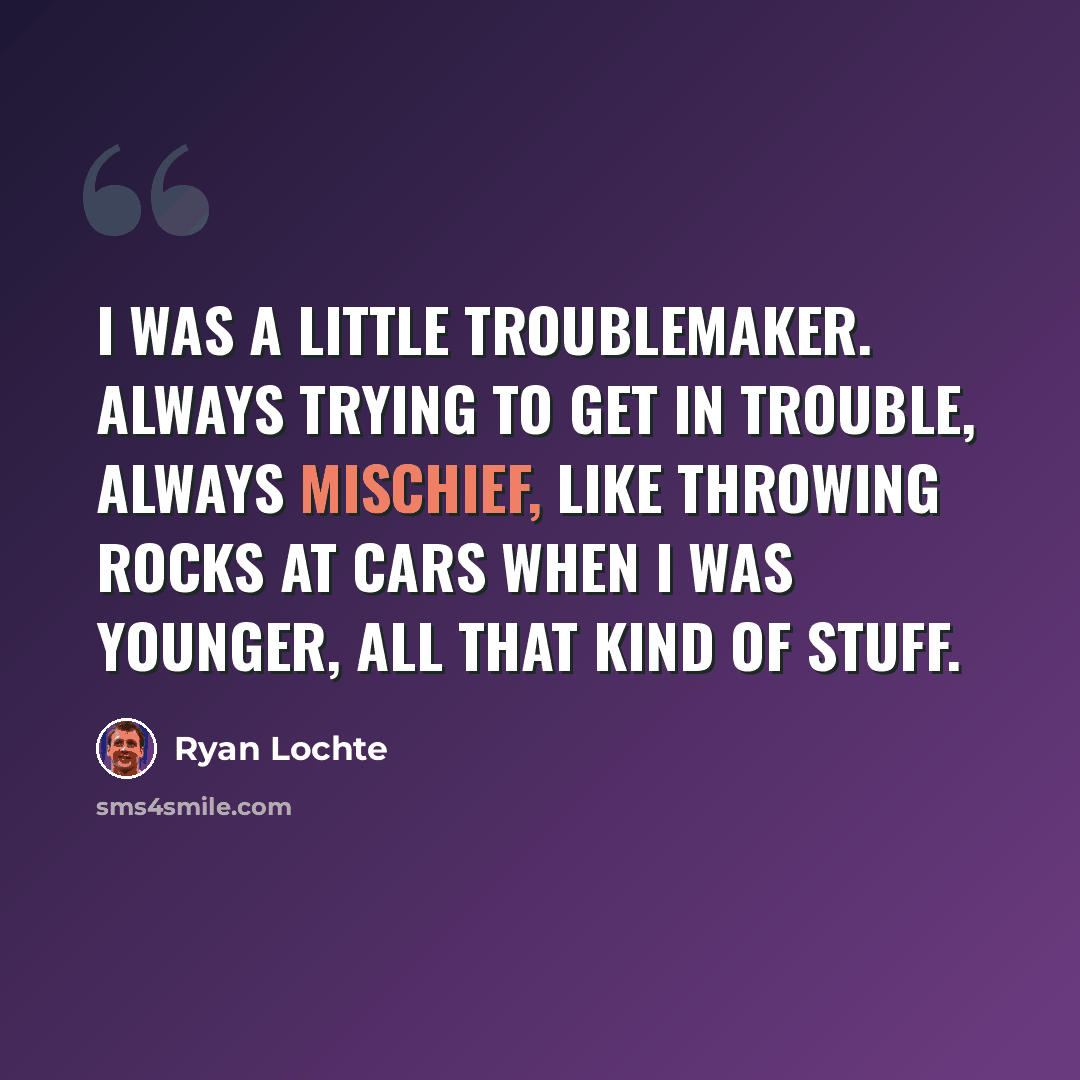 “I was a little troublemaker. Always trying to get in trouble, always mischief, like throwing rocks at cars when I was younger, all that kind of stuff.” quote by Ryan Lochte