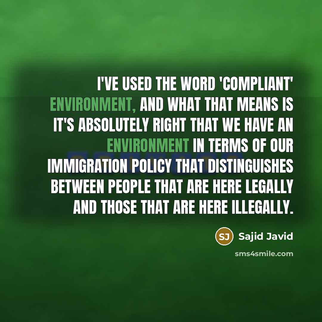 “I've used the word 'compliant' environment, and what that means is it's absolutely right that we have an environment in terms of our immigration policy that distinguishes between people that are here legally and those that are here illegally.” quote by Sajid Javid
