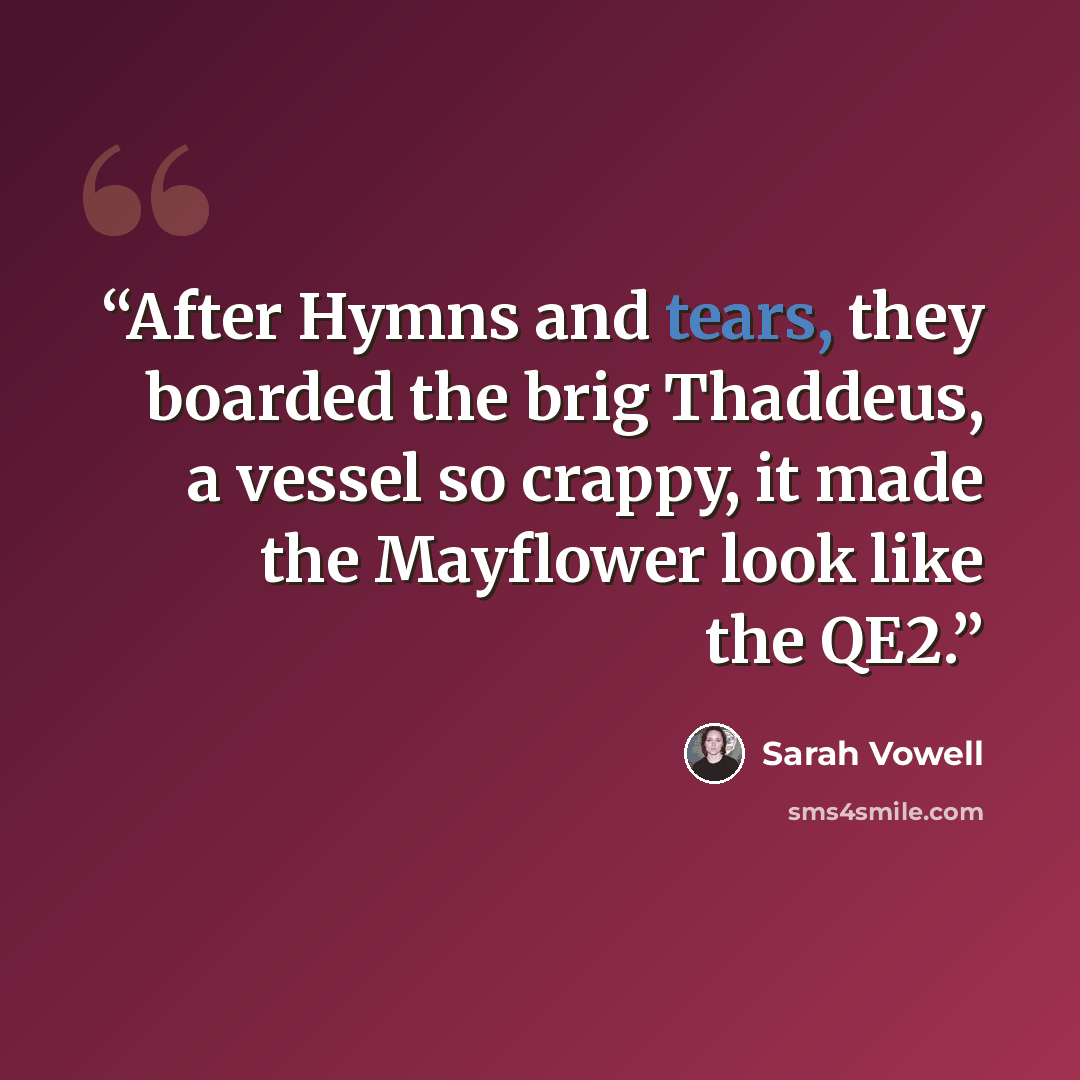 “After Hymns and tears, they boarded the brig Thaddeus, a vessel so crappy, it made the Mayflower look like the QE2.” quote by Sarah Vowell