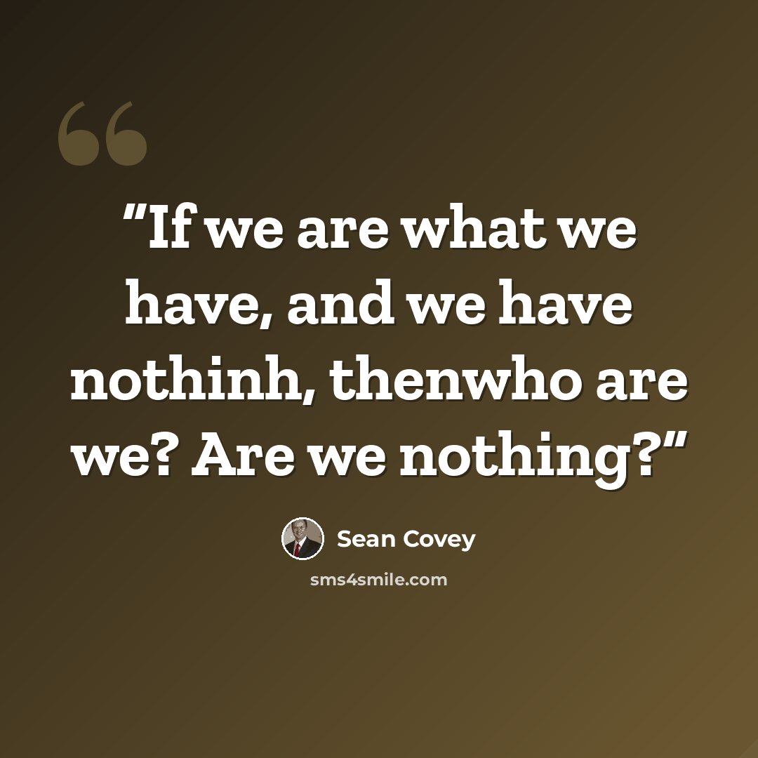 “If we are what we have, and we have nothinh, thenwho are we? Are we nothing?” quote by Sean Covey