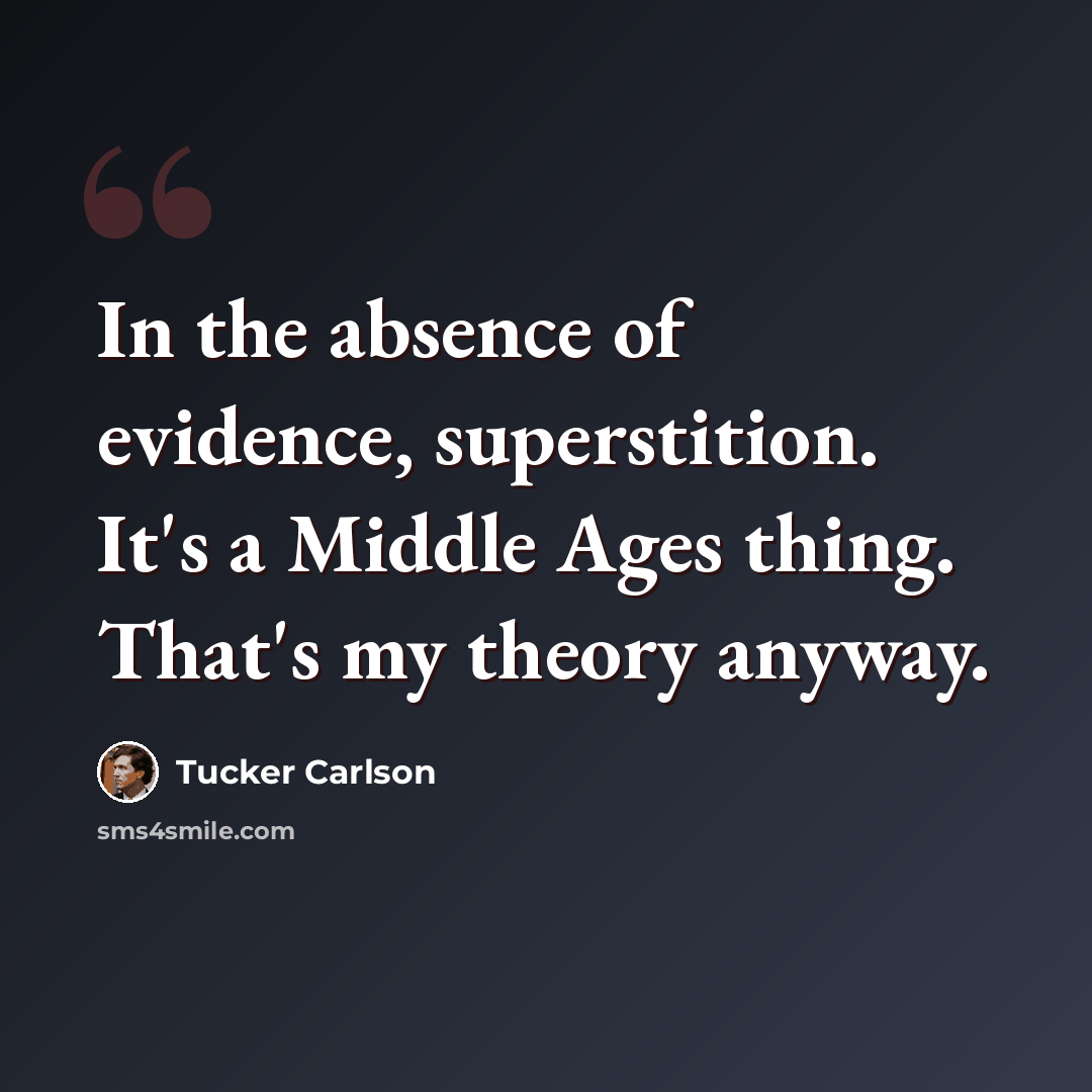 “In the absence of evidence, superstition. It's a Middle Ages thing. That's my theory anyway.” quote by Tucker Carlson