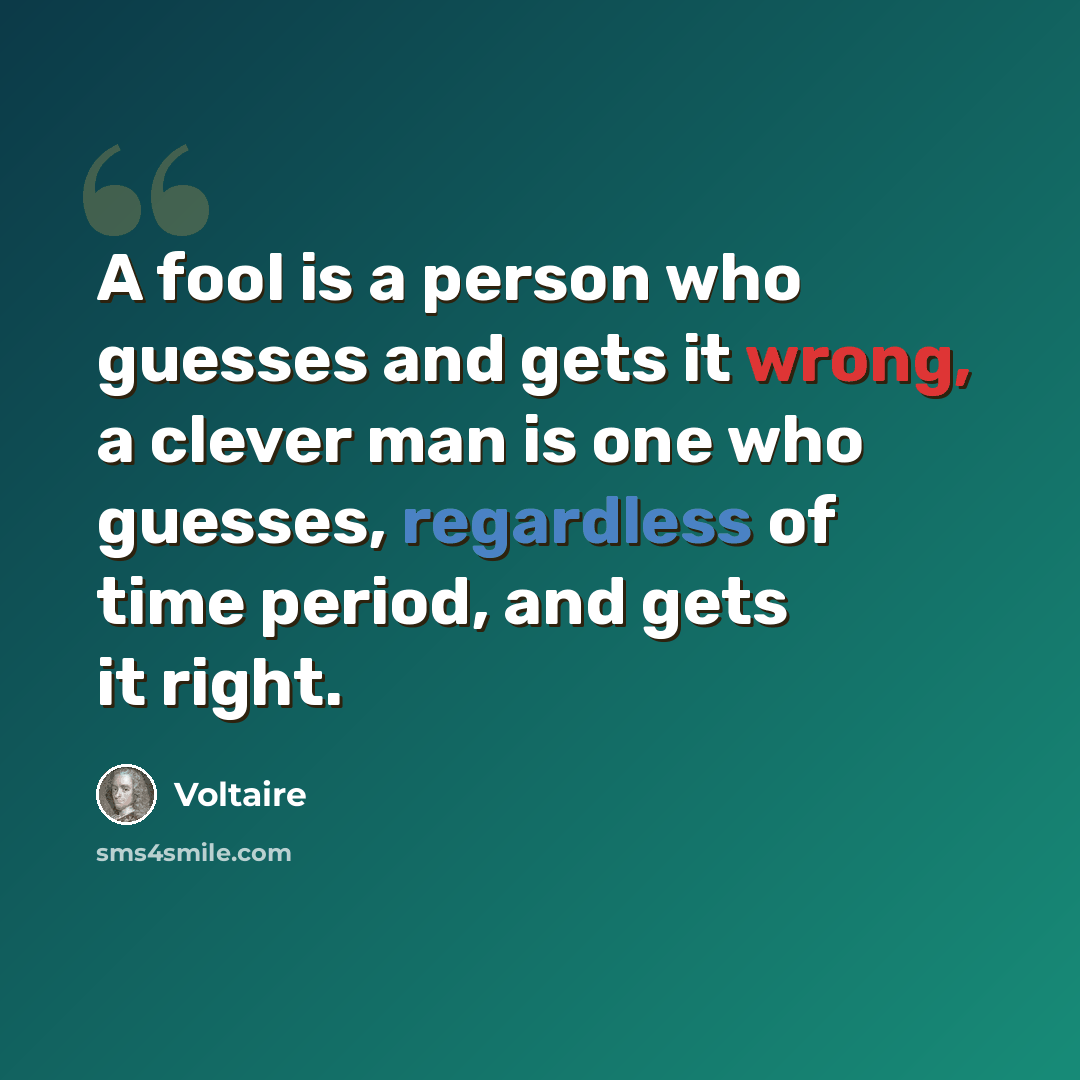 “A fool is a person who guesses and gets it wrong, a clever man is one who guesses, regardless of time period, and gets it right.” quote by Voltaire