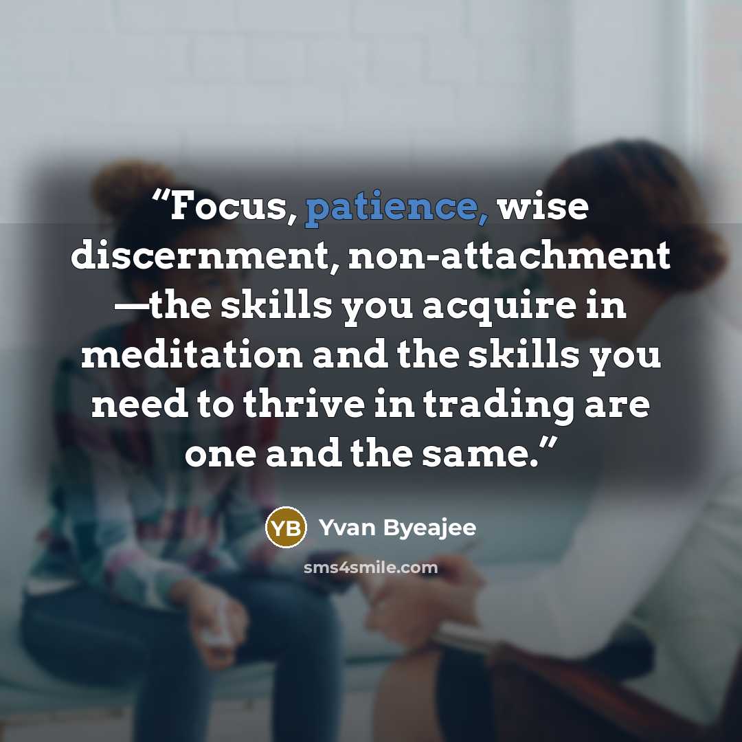 “Focus, patience, wise discernment, non-attachment —the skills you acquire in meditation and the skills you need to thrive in trading are one and the same.” quote by Yvan Byeajee