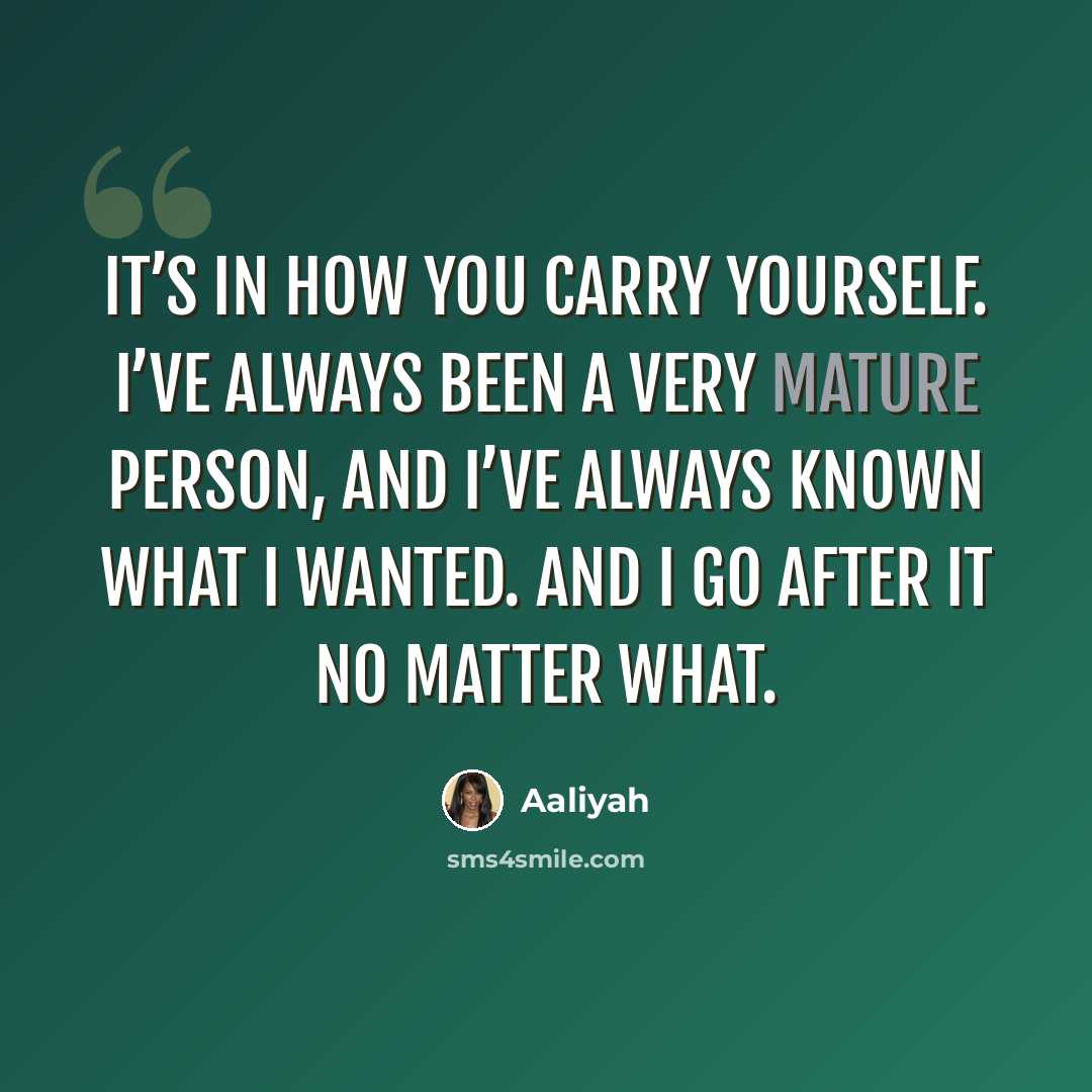 “It’s in how you carry yourself. I’ve always been a very mature person, and I’ve always known what I wanted. And I go after it no matter what.” quote by Aaliyah
