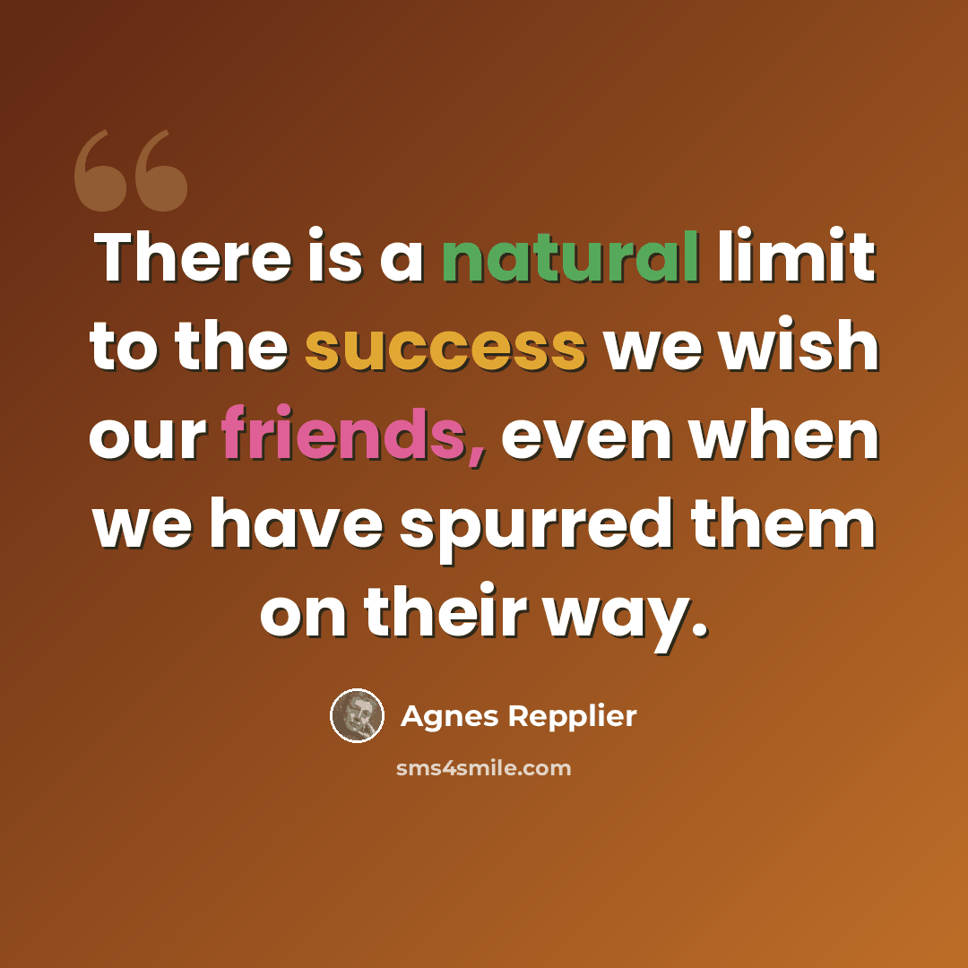 “There is a natural limit to the success we wish our friends, even when we have spurred them on their way.” quote by Agnes Repplier