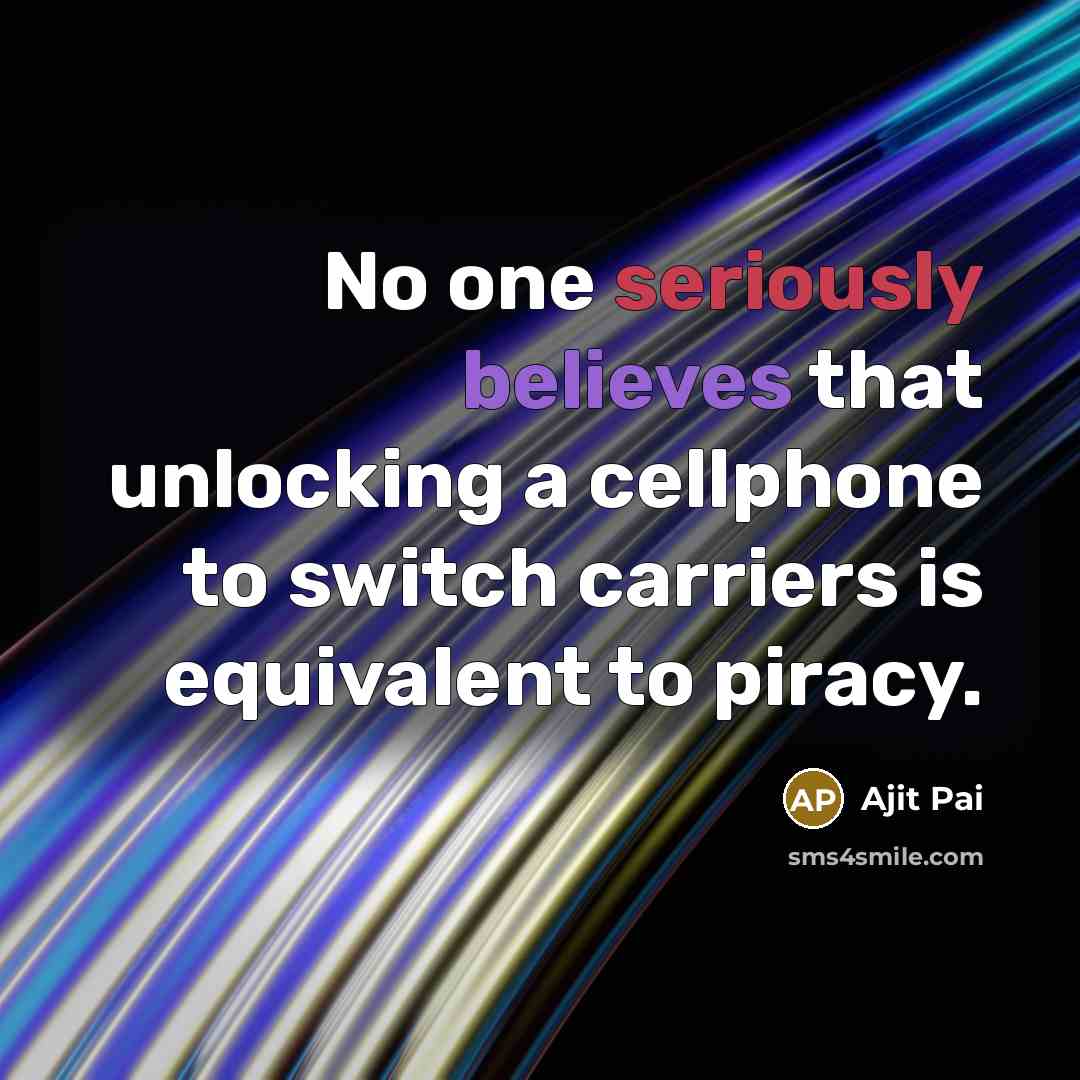 “No one seriously believes that unlocking a cellphone to switch carriers is equivalent to piracy.” quote by Ajit Pai