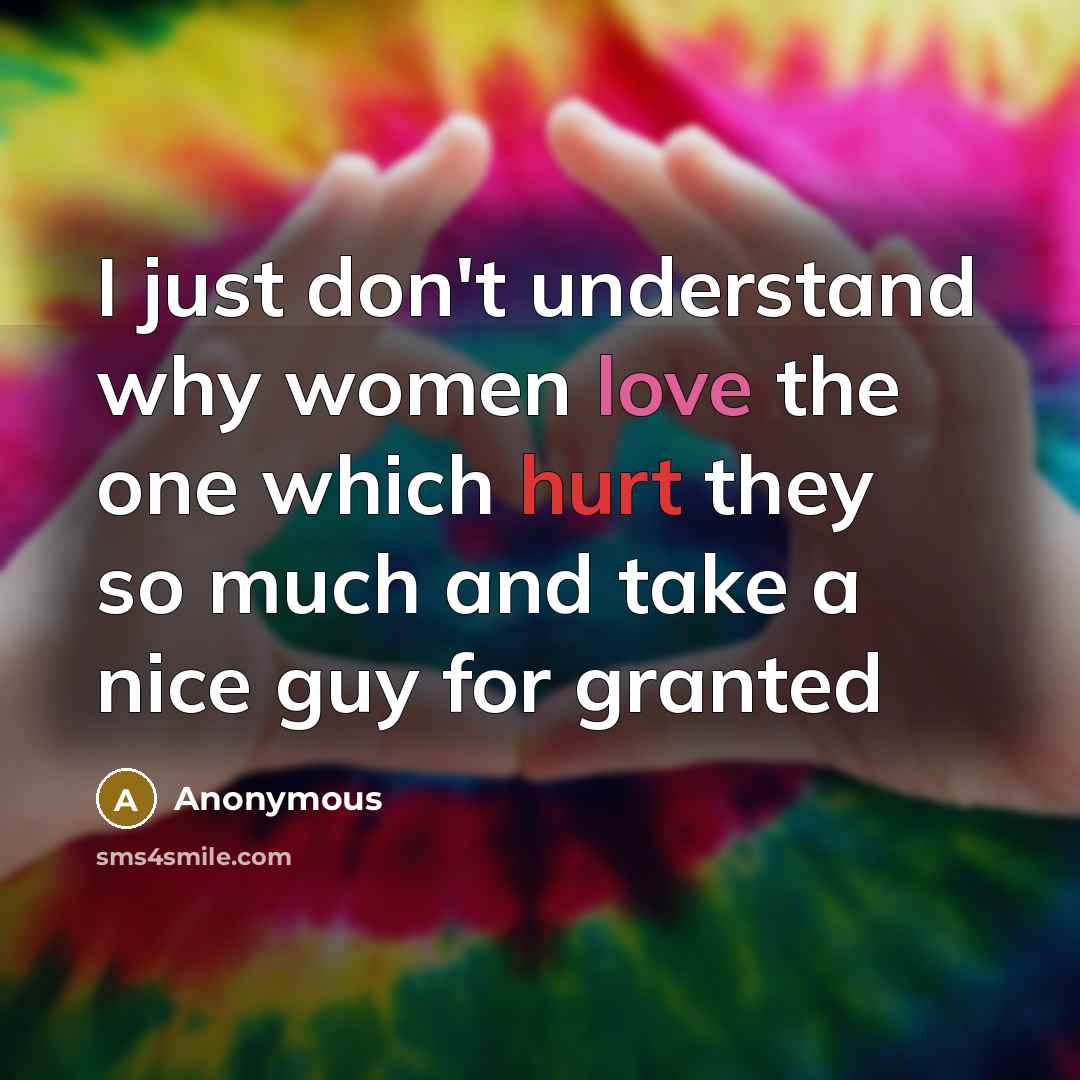“I just don't understand why women love the one which hurt they so much and take a nice guy for granted” quote by Anonymous