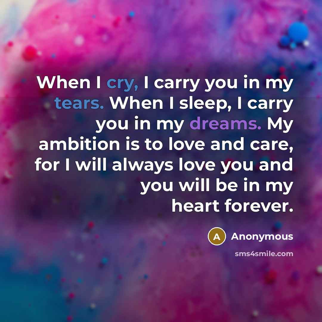“When I cry, I carry you in my tears. When I sleep, I carry you in my dreams. My ambition is to love and care, for I will always love you and you will be in my heart forever.” quote by Anonymous
