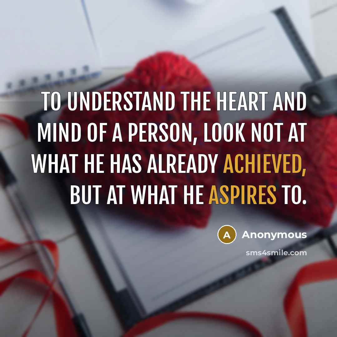 “To understand the heart and mind of a person, look not at what he has already achieved, but at what he aspires to.” quote by Anonymous