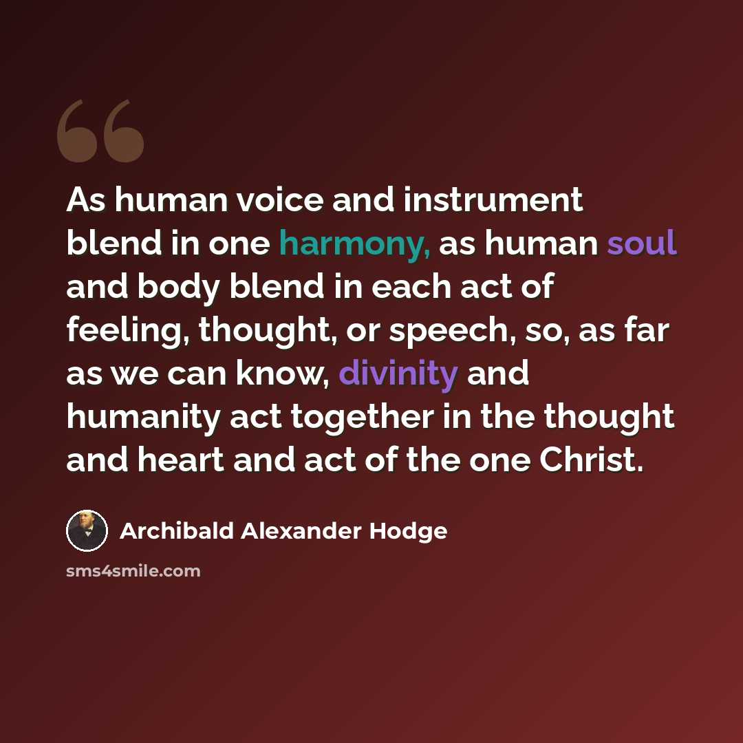 “As human voice and instrument blend in one harmony, as human soul and body blend in each act of feeling, thought, or speech, so, as far as we can know, divinity and humanity act together in the thought and heart and act of the one Christ.” quote by Archibald Alexander Hodge