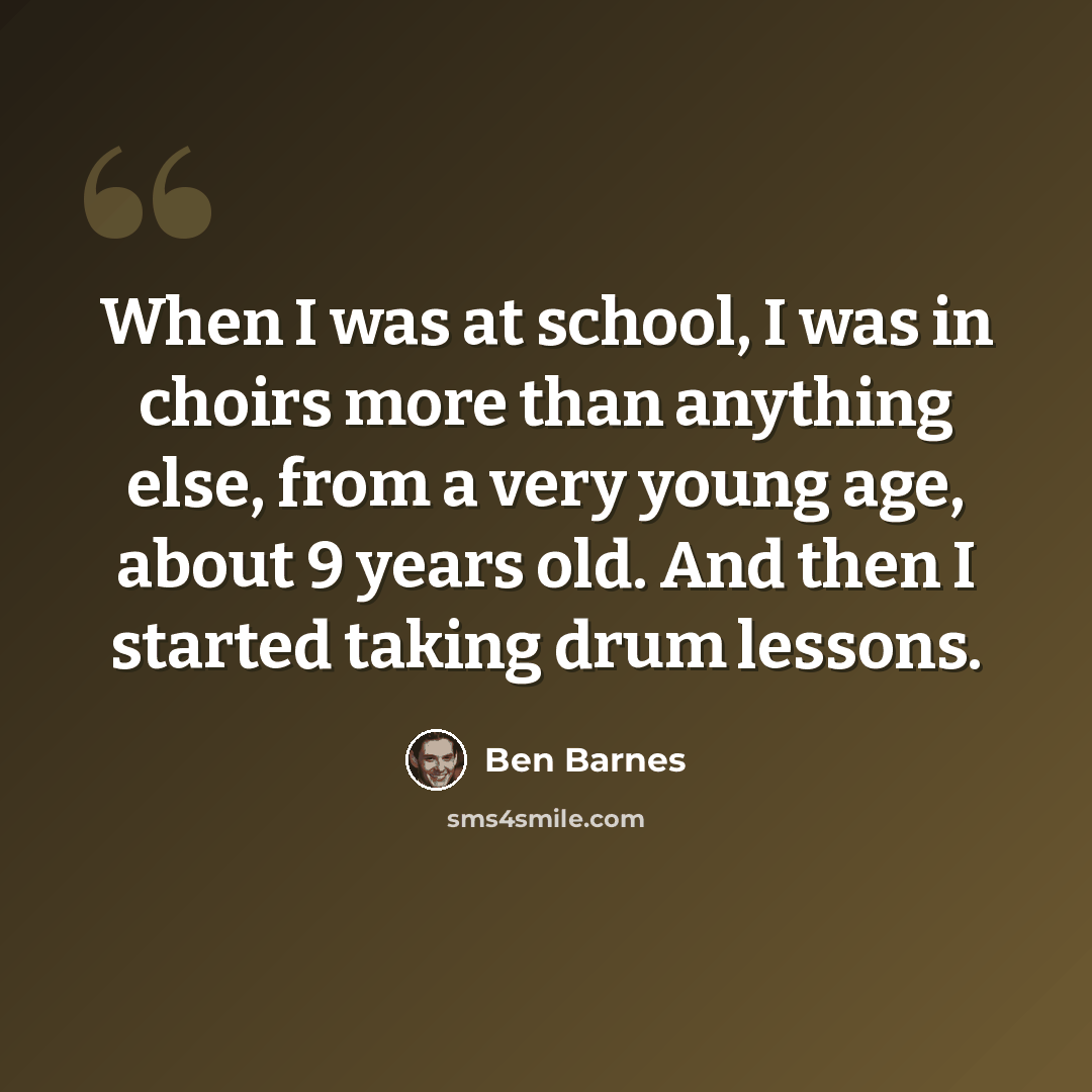 “When I was at school, I was in choirs more than anything else, from a very young age, about 9 years old. And then I started taking drum lessons.” quote by Ben Barnes