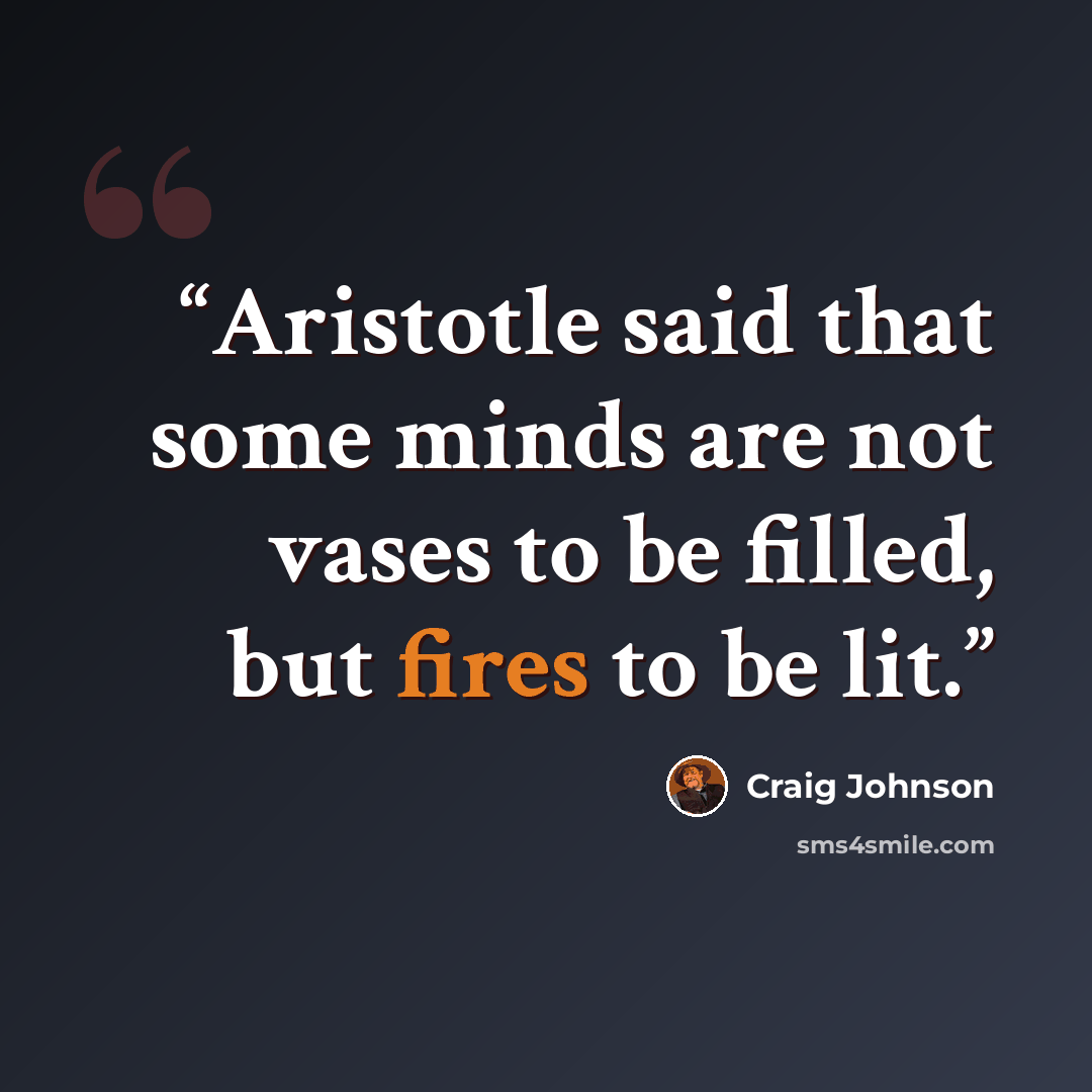 “Aristotle said that some minds are not vases to be filled, but fires to be lit.” quote by Craig Johnson