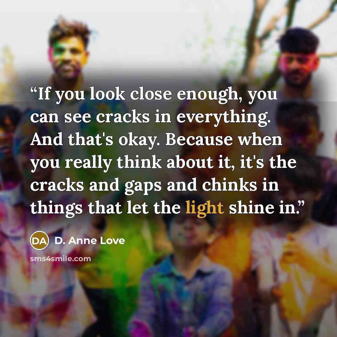 “If you look close enough, you can see cracks in everything. And that's okay. Because when you really think about it, it's the cracks and gaps and chinks in things that let the light shine in.” quote by d. anne love