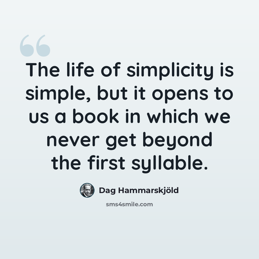 “The life of simplicity is simple, but it opens to us a book in which we never get beyond the first syllable.” quote by Dag Hammarskjold