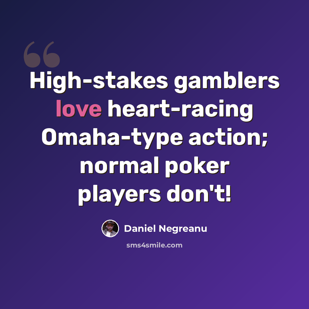 “High-stakes gamblers love heart-racing Omaha-type action; normal poker players don't!” quote by Daniel Negreanu