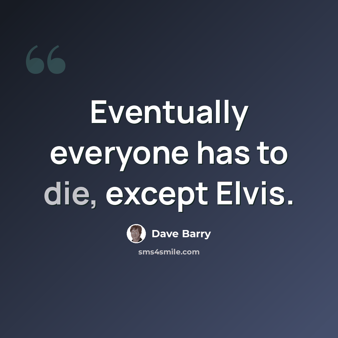 “Eventually everyone has to die, except Elvis.” quote by Dave Barry