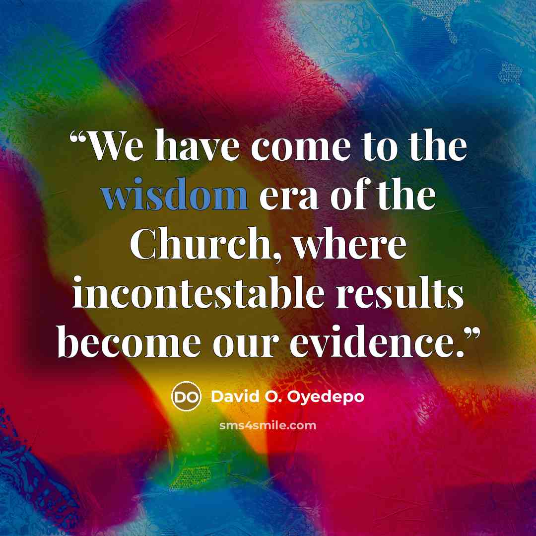 “We have come to the wisdom era of the Church, where incontestable results become our evidence.” quote by David O. Oyedepo