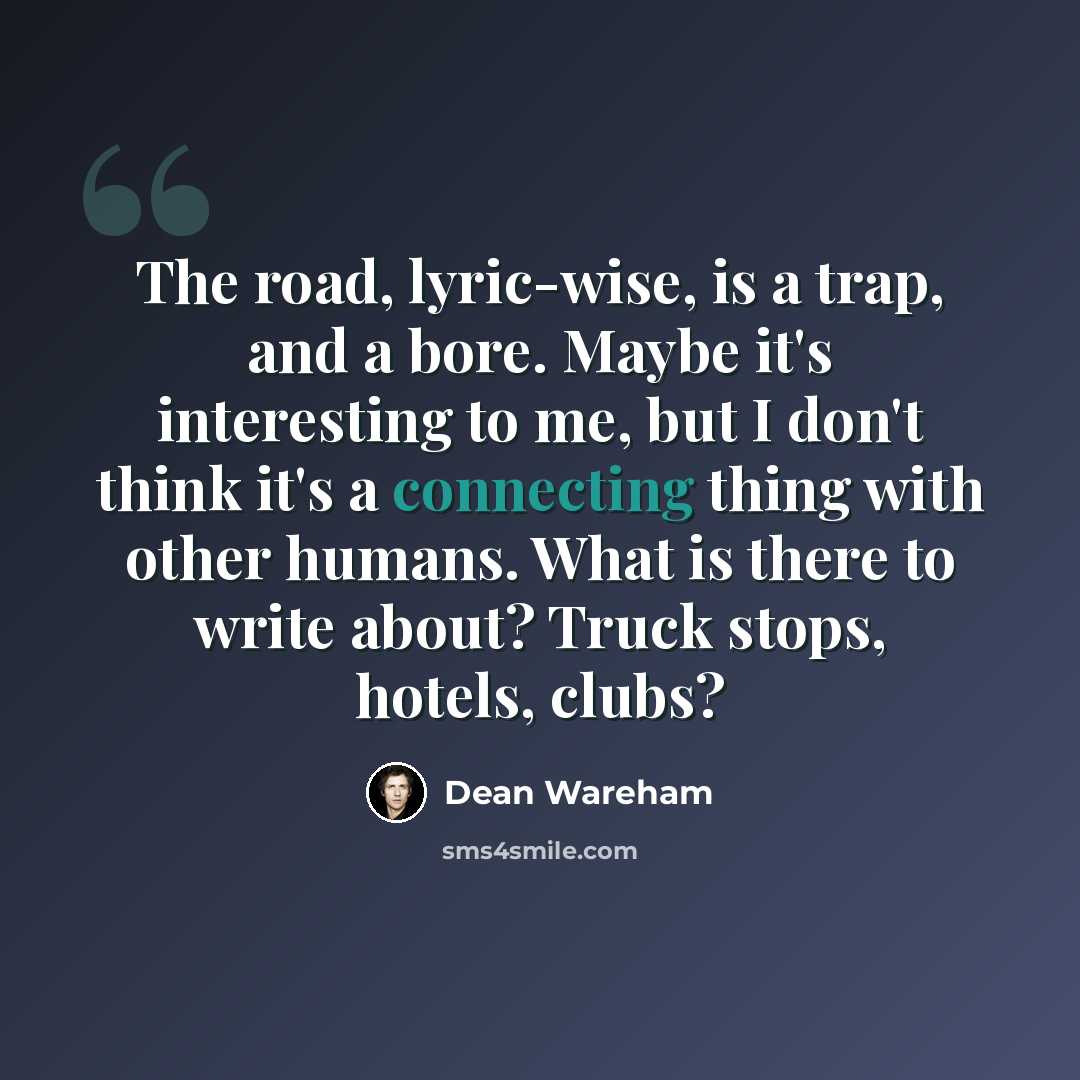 “The road, lyric-wise, is a trap, and a bore. Maybe it's interesting to me, but I don't think it's a connecting thing with other humans. What is there to write about? Truck stops, hotels, clubs?” quote by Dean Wareham