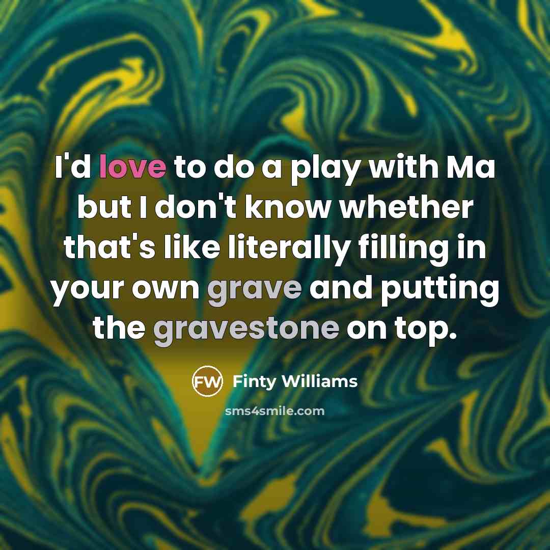 “I'd love to do a play with Ma but I don't know whether that's like literally filling in your own grave and putting the gravestone on top.” quote by Finty Williams