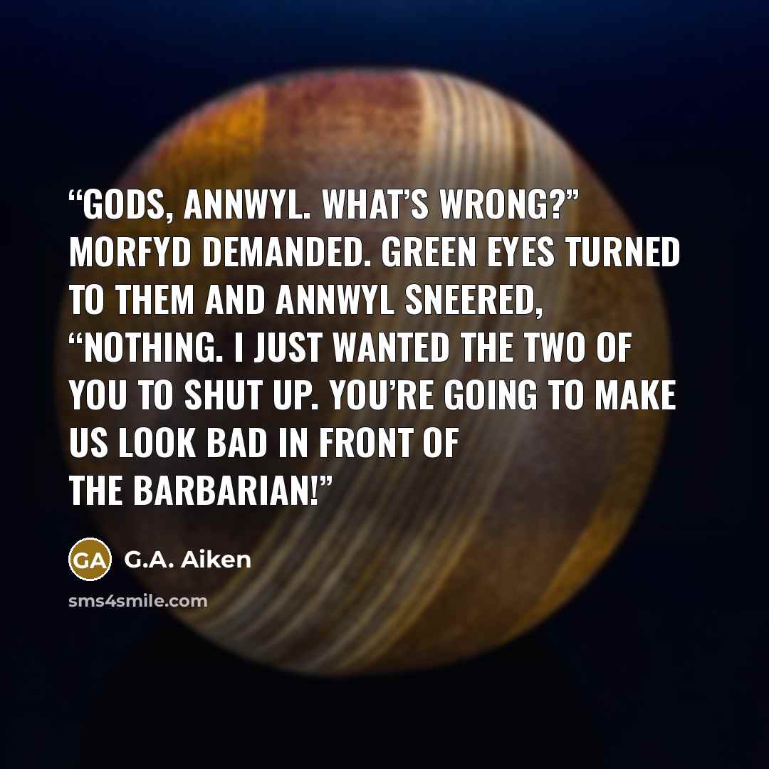 “Gods, Annwyl. What’s wrong?” Morfyd demanded. Green eyes turned to them and Annwyl sneered, “Nothing. I just wanted the two of you to shut up. You’re going to make us look bad in front of the barbarian!” quote by G.A. Aiken