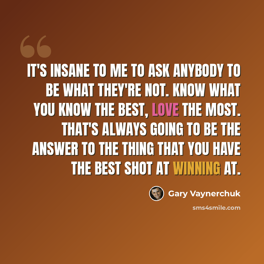 “It's insane to me to ask anybody to be what they're not. Know what you know the best, love the most. That's always going to be the answer to the thing that you have the best shot at winning at.” quote by Gary Vaynerchuk