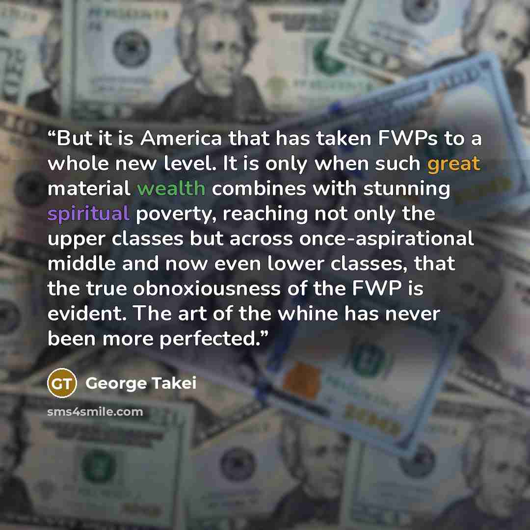 “But it is America that has taken FWPs to a whole new level. It is only when such great material wealth combines with stunning spiritual poverty, reaching not only the upper classes but across once-aspirational middle and now even lower classes, that the true obnoxiousness of the FWP is evident…” quote by George Takei