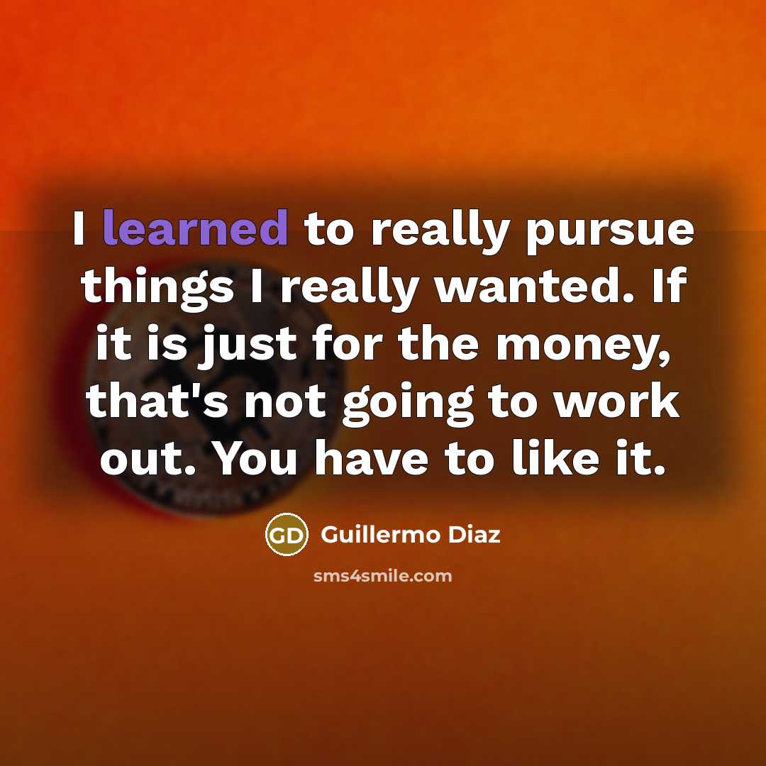 “I learned to really pursue things I really wanted. If it is just for the money, that's not going to work out. You have to like it.” quote by Guillermo Diaz