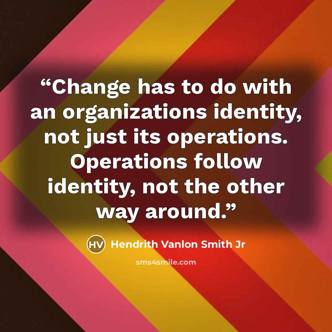 “Change has to do with an organizations identity, not just its operations. Operations follow identity, not the other way around.” quote by Hendrith Vanlon Smith Jr